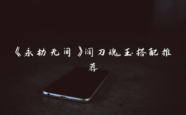 《永劫无间》阔刀魂玉搭配推荐