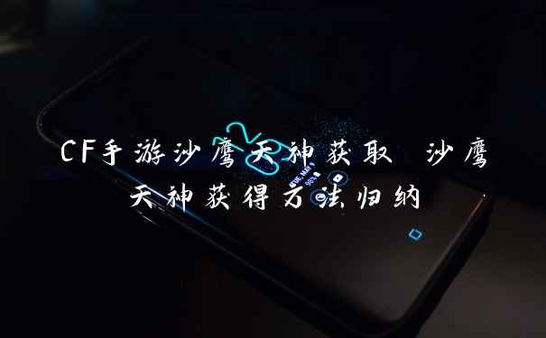CF手游沙鹰天神获取 沙鹰天神获得方法归纳