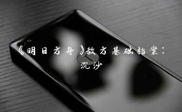 《明日方舟》敌方基础档案：沉沙