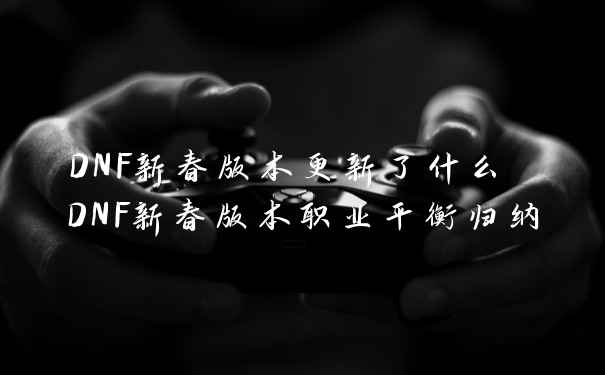 DNF新春版本更新了什么 DNF新春版本职业平衡归纳