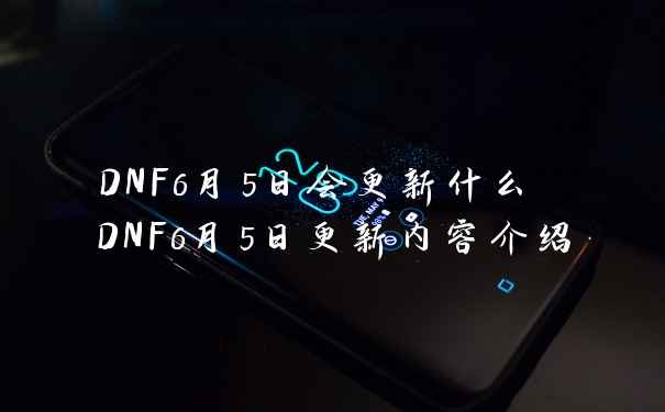 DNF6月5日会更新什么 DNF6月5日更新内容介绍
