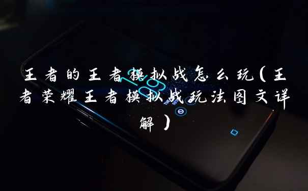 王者的王者模拟战怎么玩（王者荣耀王者模拟战玩法图文详解）