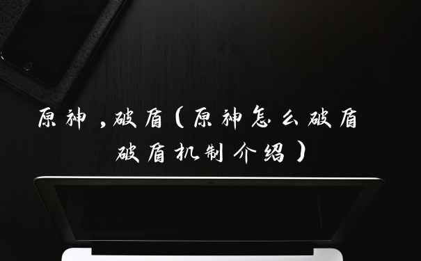 原神,破盾（原神怎么破盾 破盾机制介绍）