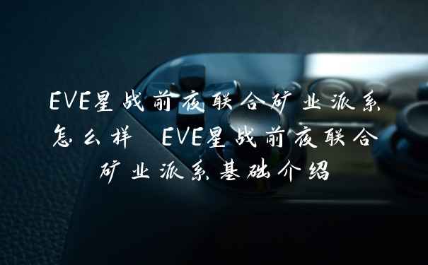EVE星战前夜联合矿业派系怎么样 EVE星战前夜联合矿业派系基础介绍