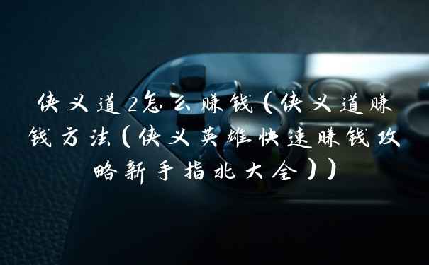 侠义道2怎么赚钱（侠义道赚钱方法（侠义英雄快速赚钱攻略新手指北大全））