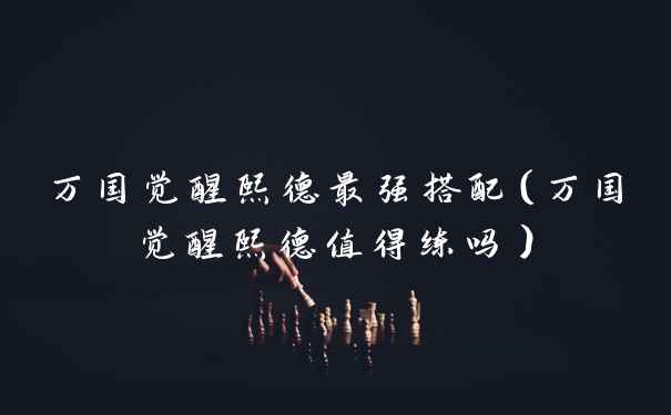 万国觉醒熙德最强搭配（万国觉醒熙德值得练吗）