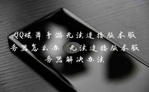 QQ炫舞手游无法连接版本服务器怎么办 无法连接版本服务器解决办法