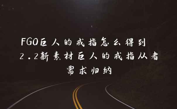 FGO巨人的戒指怎么得到 2.2新素材巨人的戒指从者需求归纳