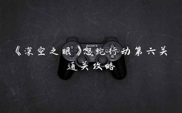 《深空之眼》怒蛇行动第六关通关攻略