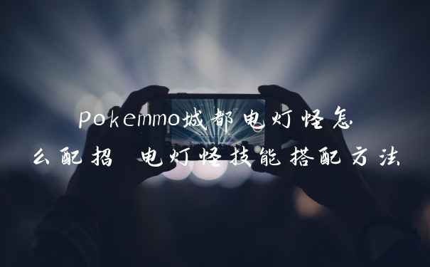 pokemmo城都电灯怪怎么配招 电灯怪技能搭配方法