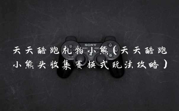 天天酷跑礼物小熊（天天酷跑小熊头收集赛模式玩法攻略）