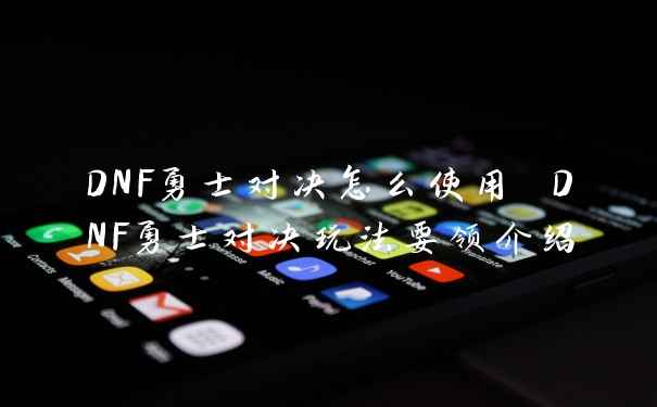 DNF勇士对决怎么使用 DNF勇士对决玩法要领介绍