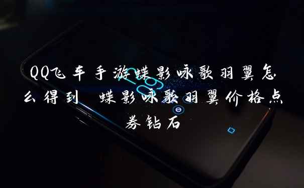 QQ飞车手游蝶影咏歌羽翼怎么得到 蝶影咏歌羽翼价格点券钻石