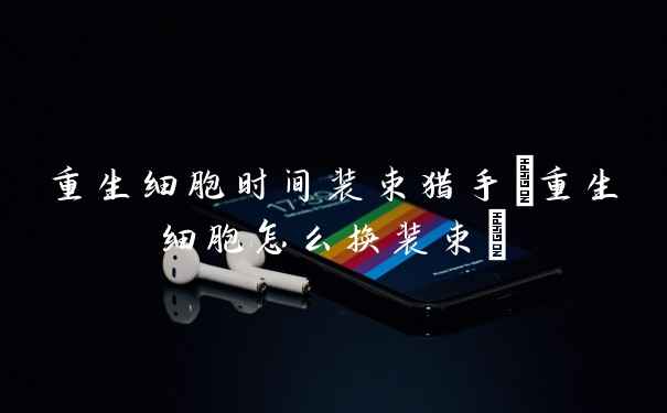 重生细胞时间装束猎手(重生细胞怎么换装束)