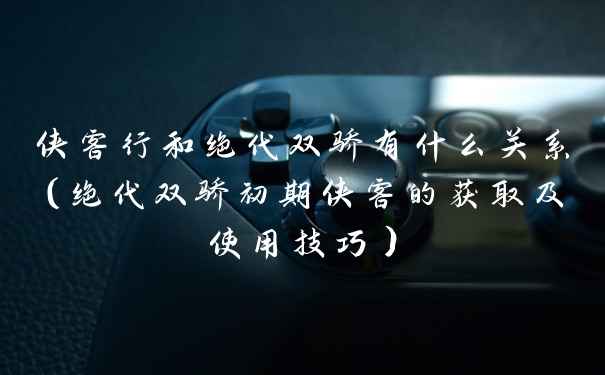 侠客行和绝代双骄有什么关系(绝代双骄初期侠客的获取及使用技巧)