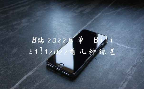 B站2022片单 Bilibili2022有几种综艺