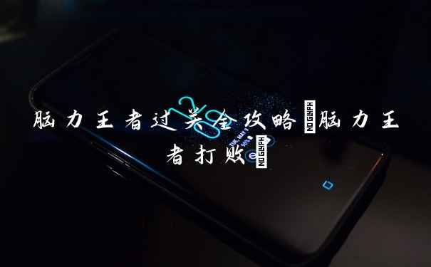 脑力王者过关全攻略(脑力王者打败)