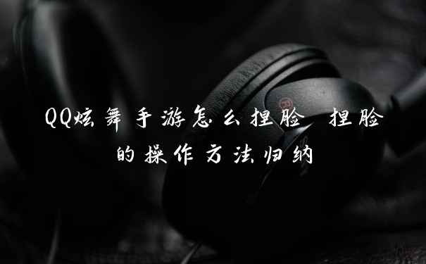 QQ炫舞手游怎么捏脸 捏脸的操作方法归纳