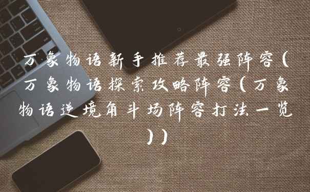 万象物语新手推荐最强阵容（万象物语探索攻略阵容（万象物语逆境角斗场阵容打法一览））