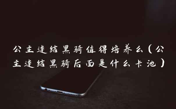 公主连结黑骑值得培养么（公主连结黑骑后面是什么卡池）