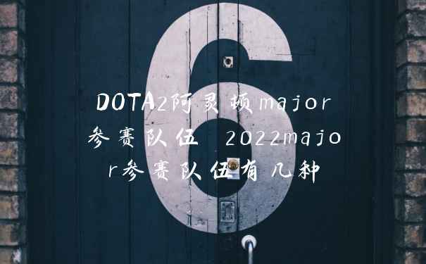 DOTA2阿灵顿major参赛队伍 2022major参赛队伍有几种