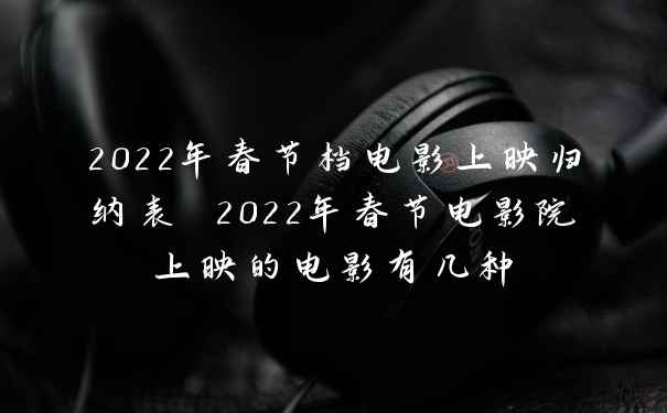 2022年春节档电影上映归纳表 2022年春节电影院上映的电影有几种