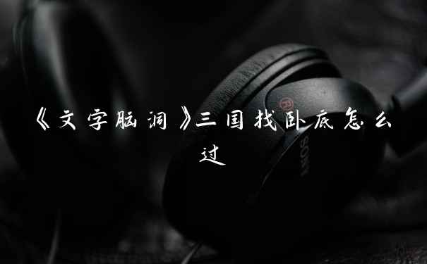 《文字脑洞》三国找卧底怎么过