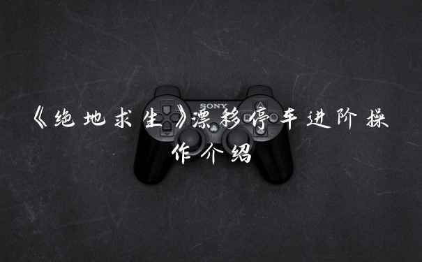 《绝地求生》漂移停车进阶操作介绍