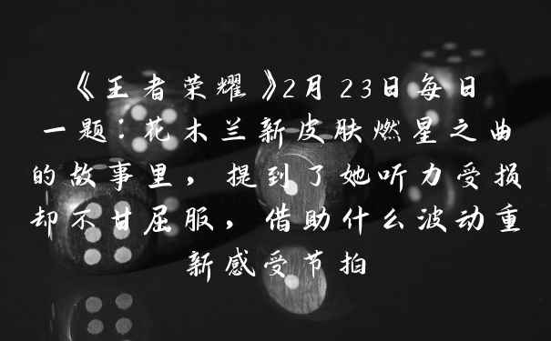 《王者荣耀》2月23日每日一题：花木兰新皮肤燃星之曲的故事里，提到了她听力受损却不甘屈服，借助什么波动重新感受节拍
