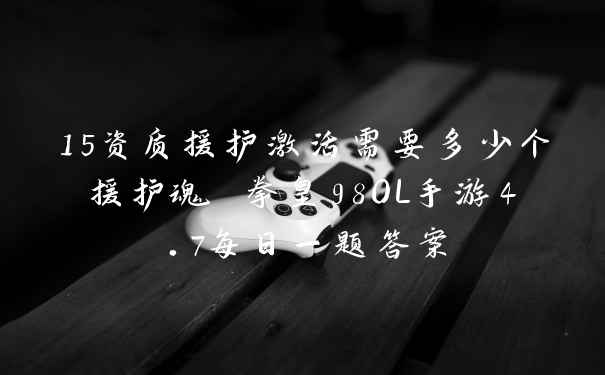 15资质援护激活需要多少个援护魂 拳皇98OL手游4.7每日一题答案