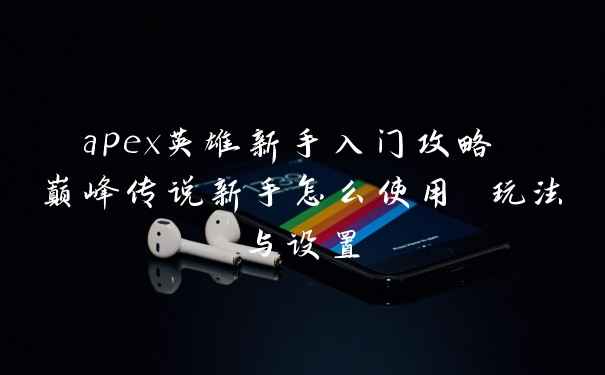 apex英雄新手入门攻略 巅峰传说新手怎么使用 玩法与设置