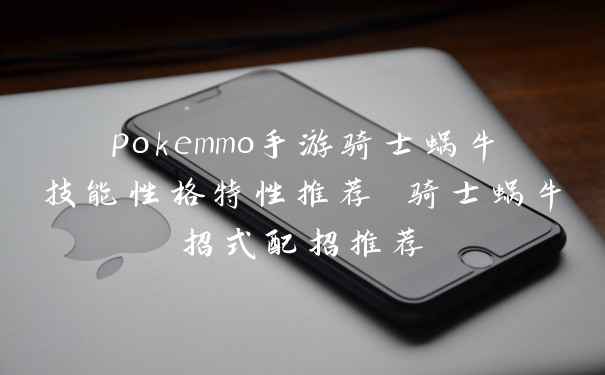 pokemmo手游骑士蜗牛技能性格特性推荐 骑士蜗牛招式配招推荐