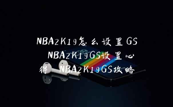 NBA2K19怎么设置GS NBA2K19GS设置心得 NBA2K19GS攻略
