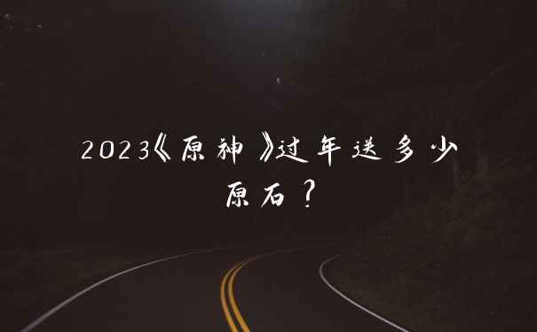 2023《原神》过年送多少原石？