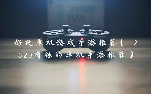 好玩单机游戏手游推荐( 2023有趣的单机手游推荐)