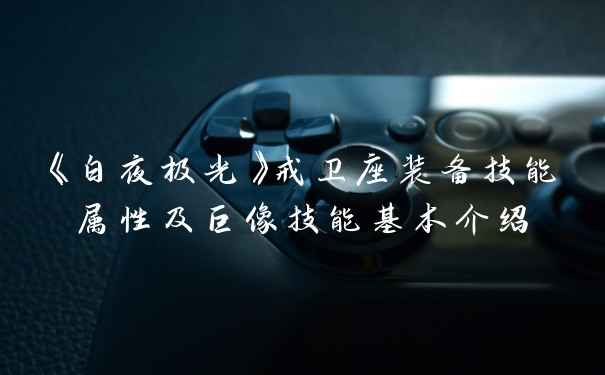 《白夜极光》戒卫座装备技能属性及巨像技能基本介绍