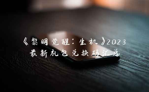 《黎明觉醒：生机》2023最新礼包兑换码汇总