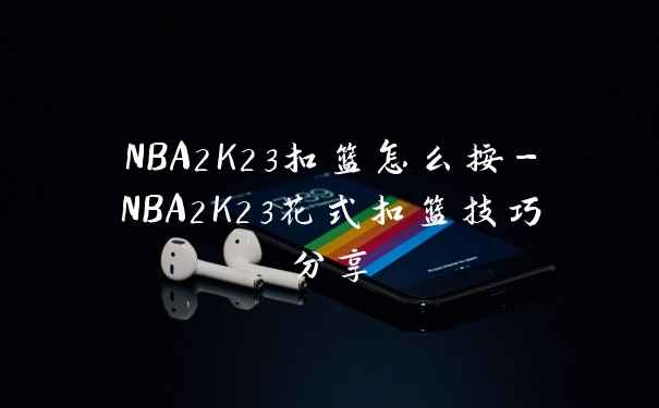 NBA2K23扣篮怎么按-NBA2K23花式扣篮技巧分享