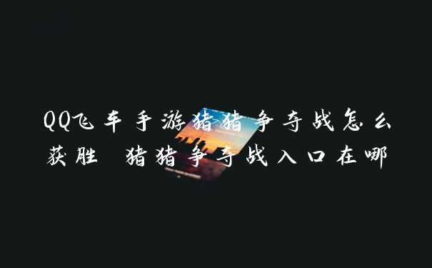 QQ飞车手游猪猪争夺战怎么获胜 猪猪争夺战入口在哪