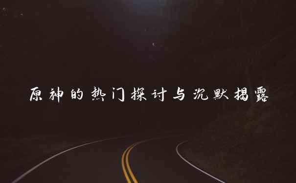 原神的热门探讨与沉默揭露