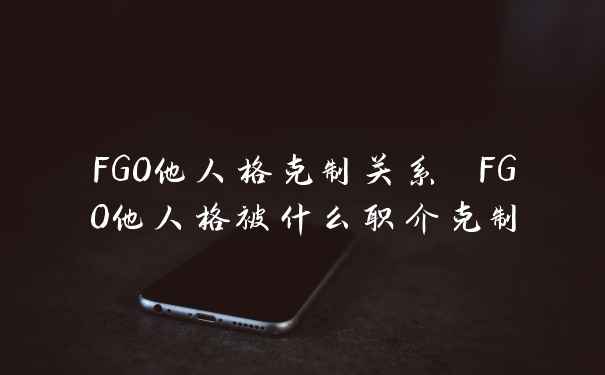 FGO他人格克制关系 FGO他人格被什么职介克制