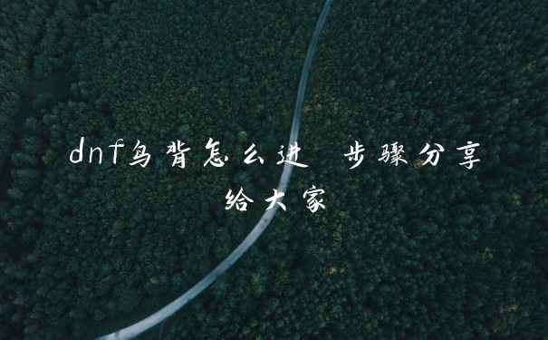 dnf鸟背怎么进 步骤分享给大家