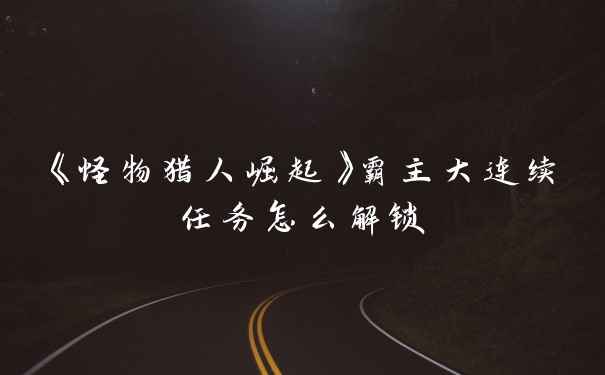 《怪物猎人崛起》霸主大连续任务怎么解锁