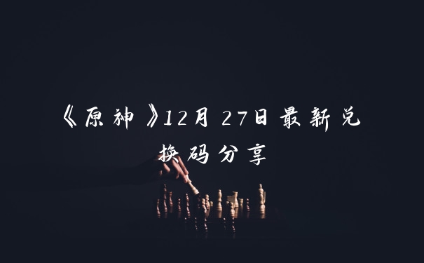 《原神》12月27日最新兑换码分享