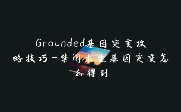 Grounded基因突变攻略技巧-禁闭求生基因突变怎么得到