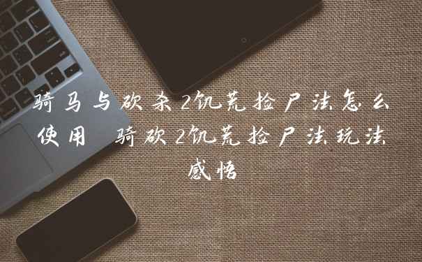 骑马与砍杀2饥荒捡尸法怎么使用 骑砍2饥荒捡尸法玩法感悟