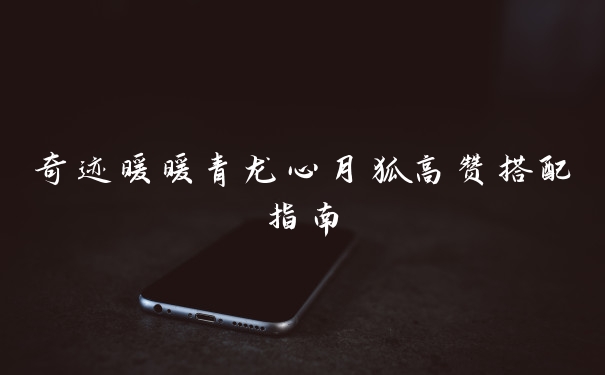 奇迹暖暖青龙心月狐高赞搭配指南