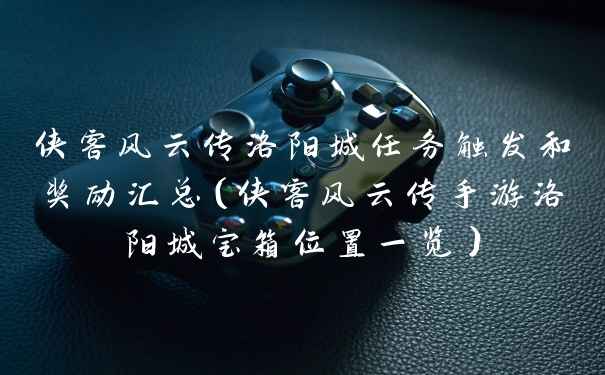 侠客风云传洛阳城任务触发和奖励汇总（侠客风云传手游洛阳城宝箱位置一览）