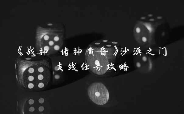 《战神 诸神黄昏》沙漠之门支线任务攻略