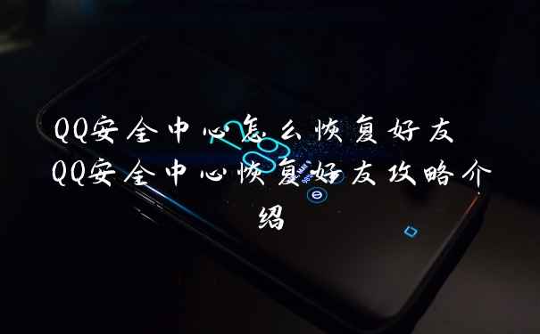 QQ安全中心怎么恢复好友 QQ安全中心恢复好友攻略介绍